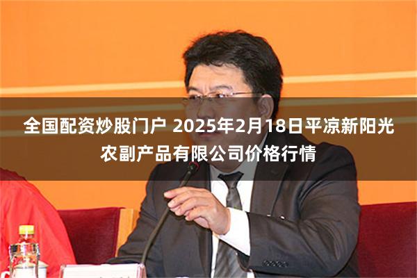 全国配资炒股门户 2025年2月18日平凉新阳光农副产品有限公司价格行情