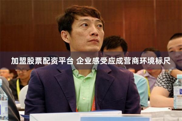 加盟股票配资平台 企业感受应成营商环境标尺