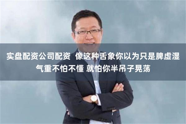 实盘配资公司配资  像这种舌象你以为只是脾虚湿气重不怕不懂 就怕你半吊子晃荡