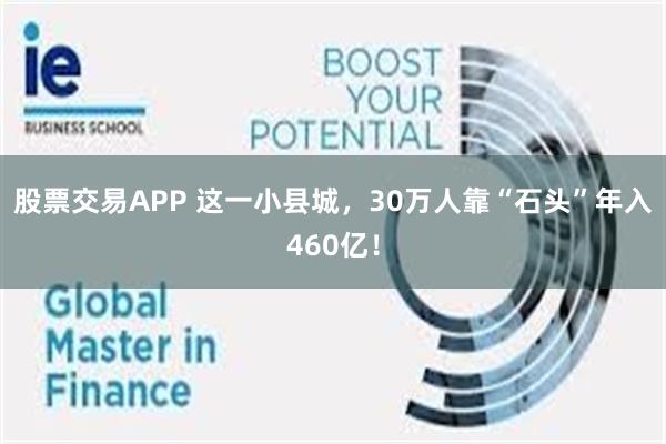 股票交易APP 这一小县城，30万人靠“石头”年入460亿！