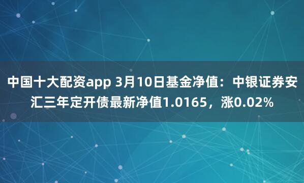 中国十大配资app 3月10日基金净值：中银证券安汇三年定开债最新净值1.0165，涨0.02%