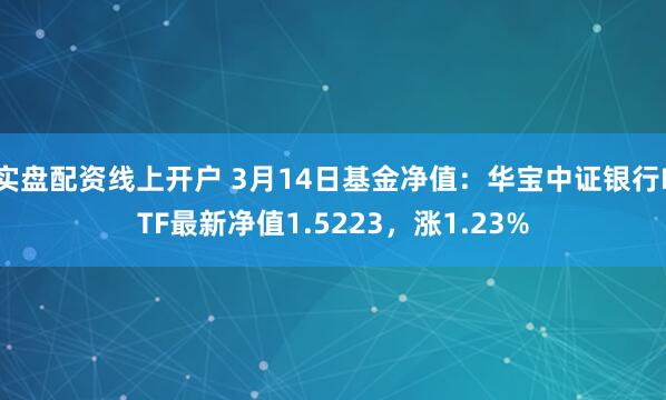 实盘配资线上开户 3月14日基金净值：华宝中证银行ETF最新净值1.5223，涨1.23%