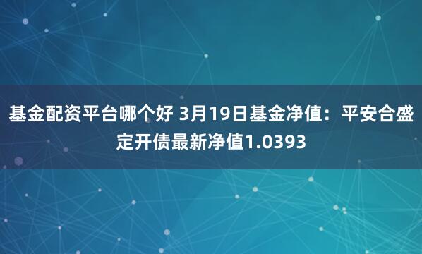 基金配资平台哪个好 3月19日基金净值：平安合盛定开债最新净值1.0393