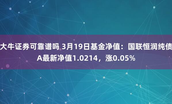 大牛证券可靠谱吗 3月19日基金净值：国联恒润纯债A最新净值1.0214，涨0.05%